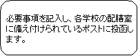 角丸四角形: 必要事項を記入し、各学校の配膳室に備え付けられているポストに投函します。